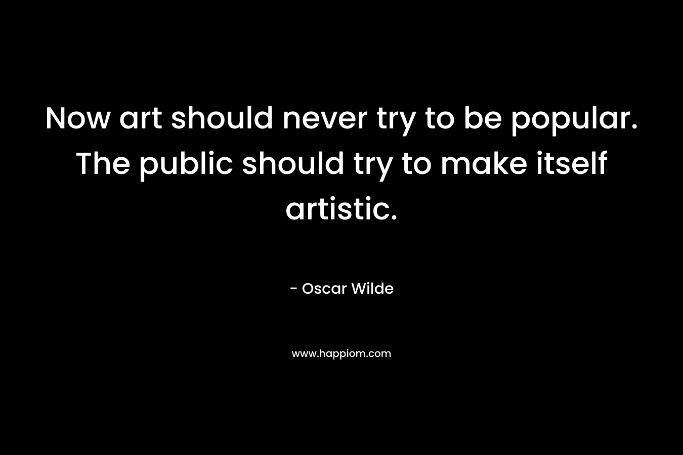 Now art should never try to be popular. The public should try to make itself artistic.