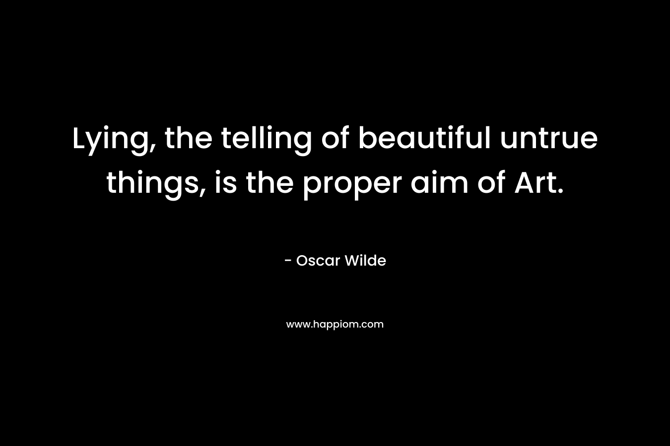 Lying, the telling of beautiful untrue things, is the proper aim of Art.