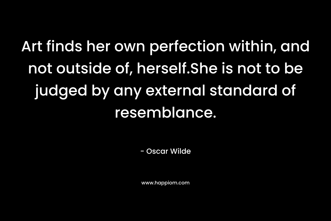 Art finds her own perfection within, and not outside of, herself.She is not to be judged by any external standard of resemblance.