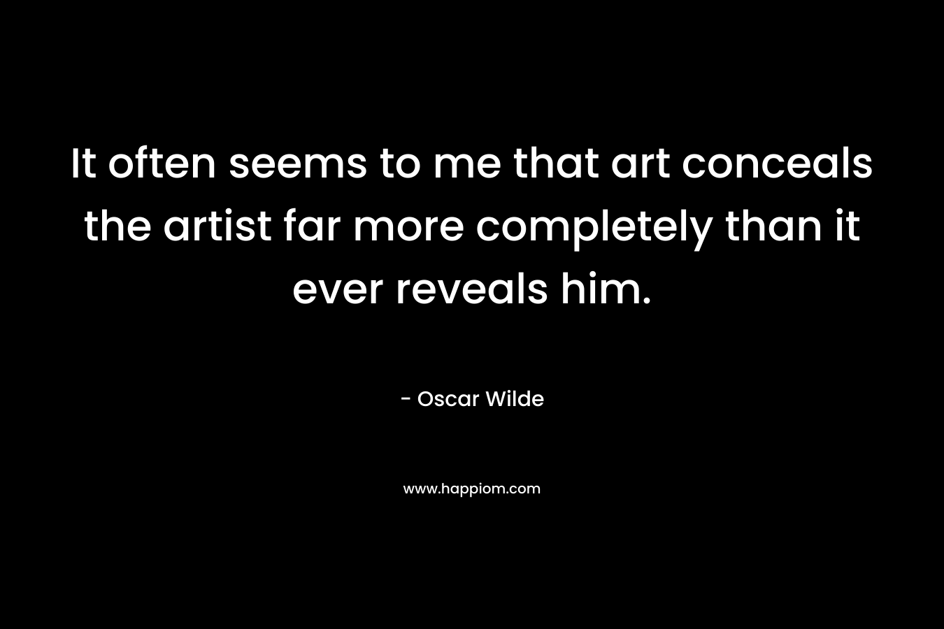 It often seems to me that art conceals the artist far more completely than it ever reveals him. – Oscar Wilde