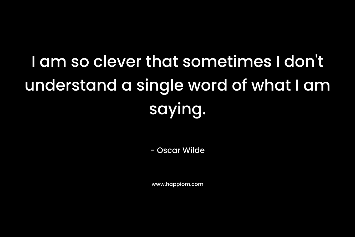 I am so clever that sometimes I don't understand a single word of what I am saying.
