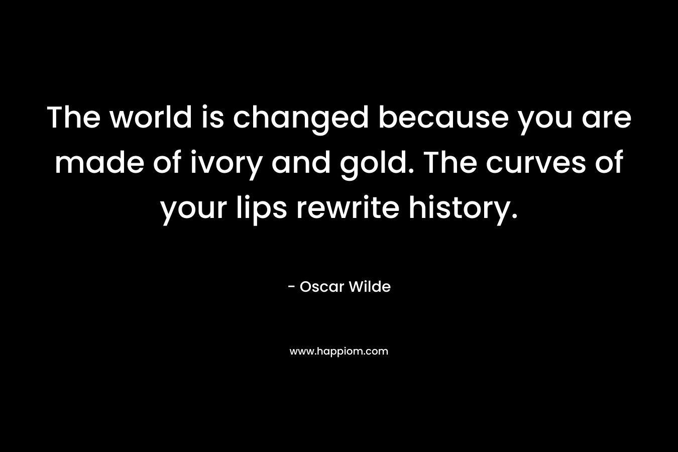 The world is changed because you are made of ivory and gold. The curves of your lips rewrite history. – Oscar Wilde