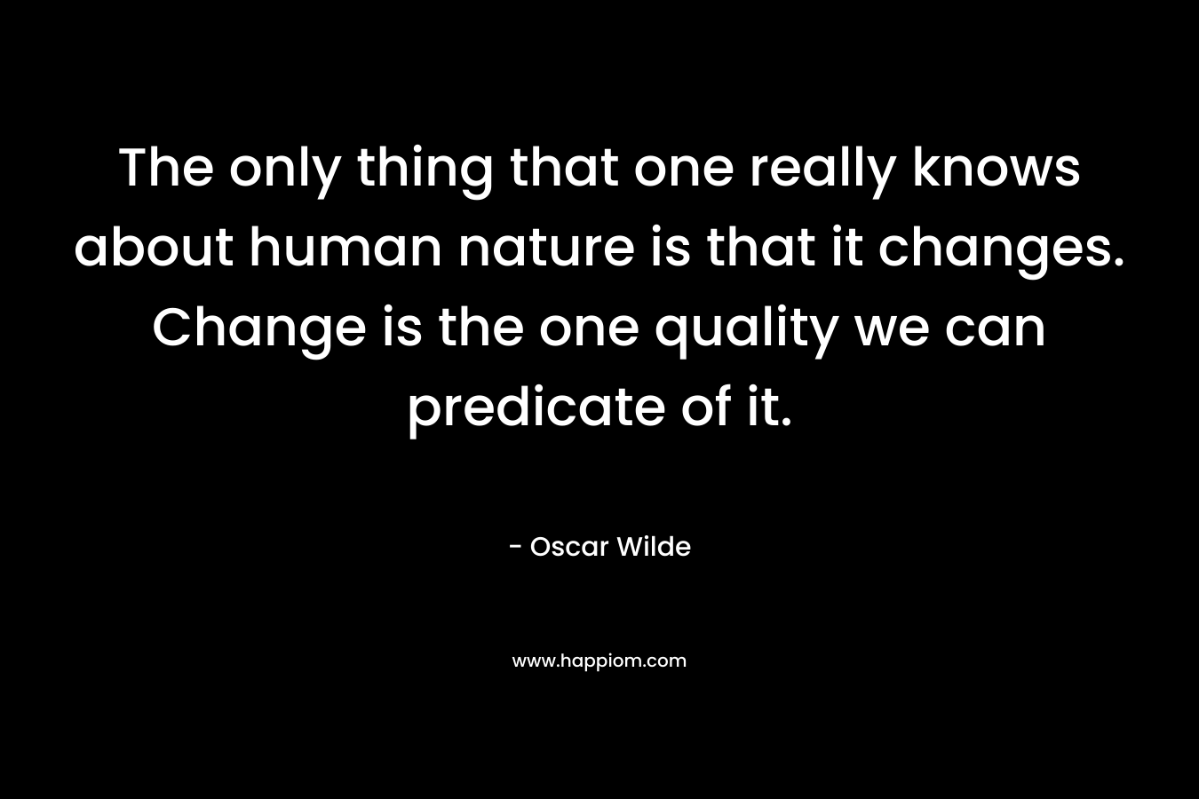 The only thing that one really knows about human nature is that it changes. Change is the one quality we can predicate of it.
