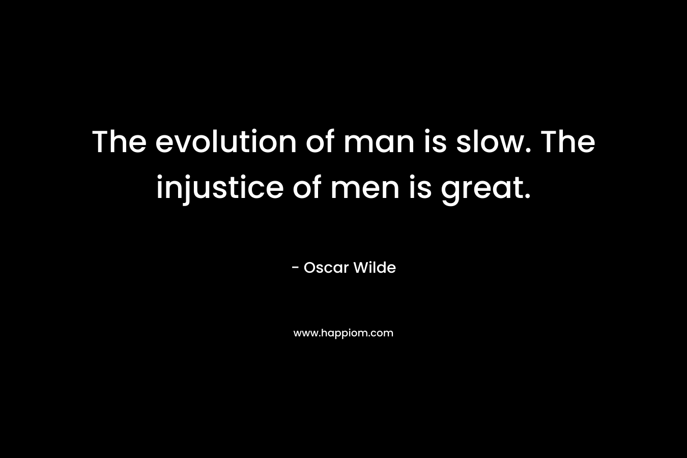 The evolution of man is slow. The injustice of men is great.