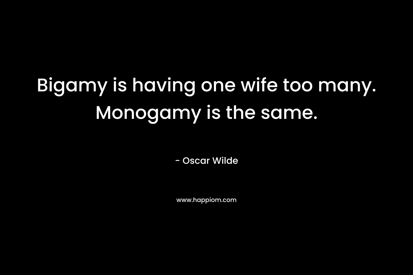 Bigamy is having one wife too many. Monogamy is the same. – Oscar Wilde