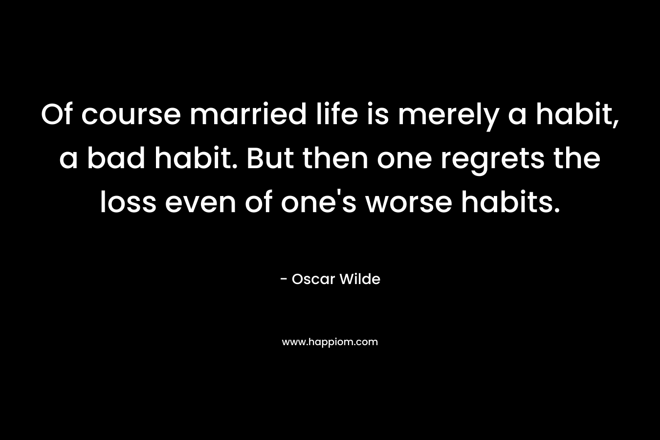 Of course married life is merely a habit, a bad habit. But then one regrets the loss even of one's worse habits.