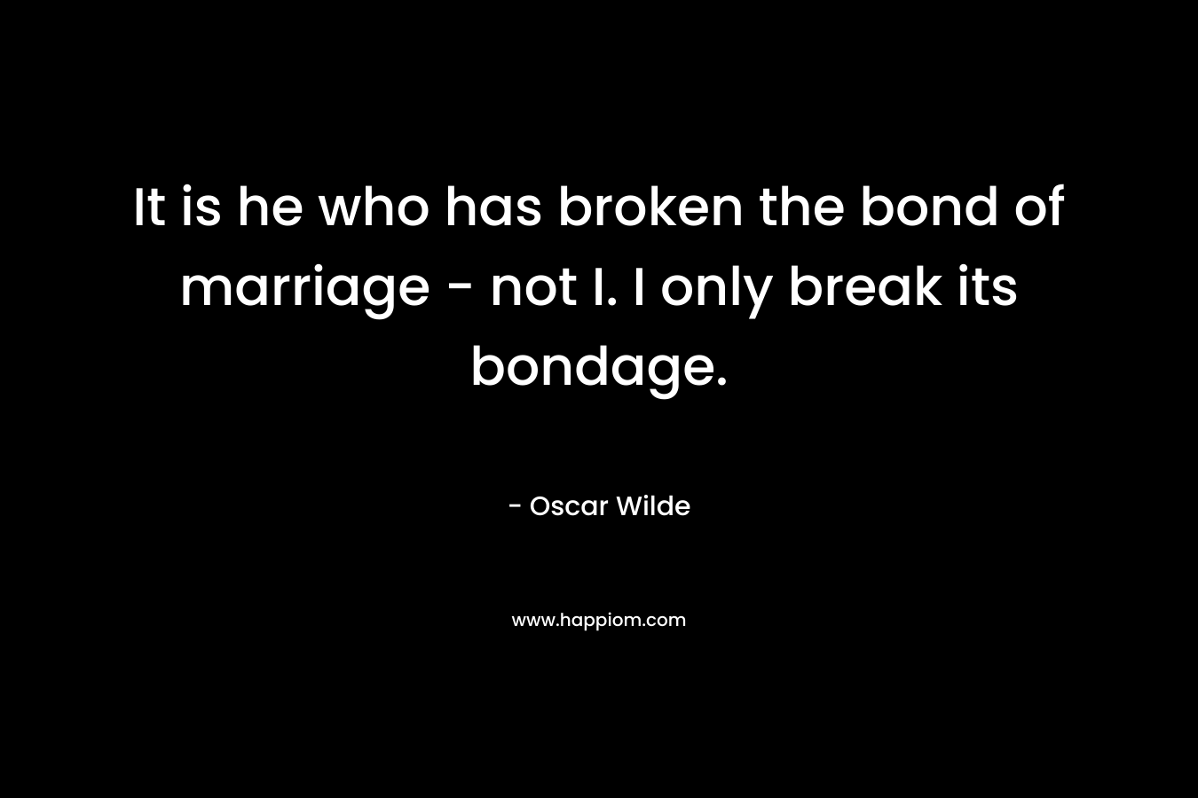 It is he who has broken the bond of marriage – not I. I only break its bondage. – Oscar Wilde