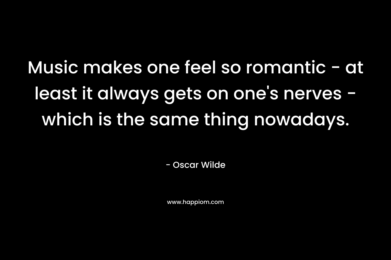 Music makes one feel so romantic - at least it always gets on one's nerves - which is the same thing nowadays.