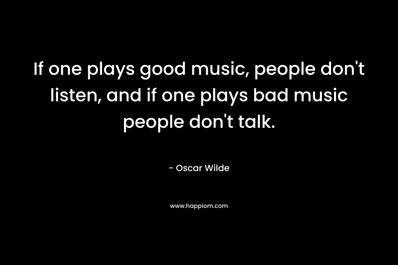 If one plays good music, people don't listen, and if one plays bad music people don't talk.