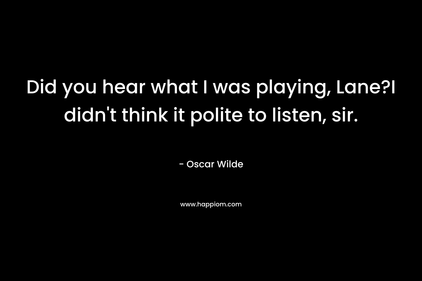 Did you hear what I was playing, Lane?I didn’t think it polite to listen, sir. – Oscar Wilde