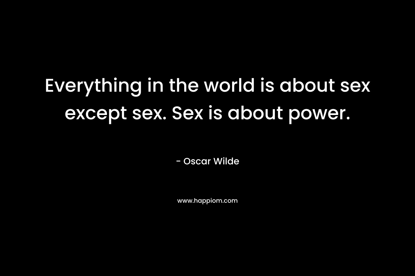 Everything in the world is about sex except sex. Sex is about power.