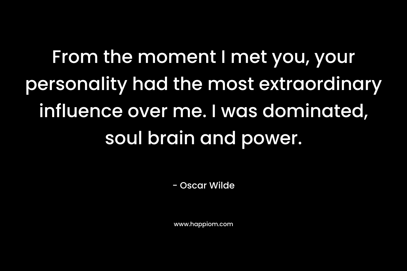 From the moment I met you, your personality had the most extraordinary influence over me. I was dominated, soul brain and power.