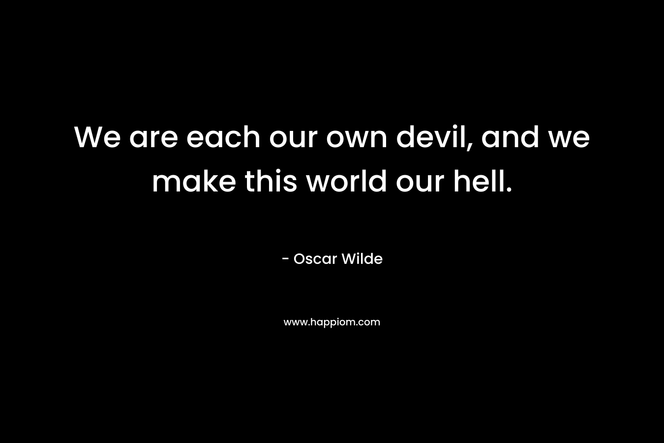 We are each our own devil, and we make this world our hell.