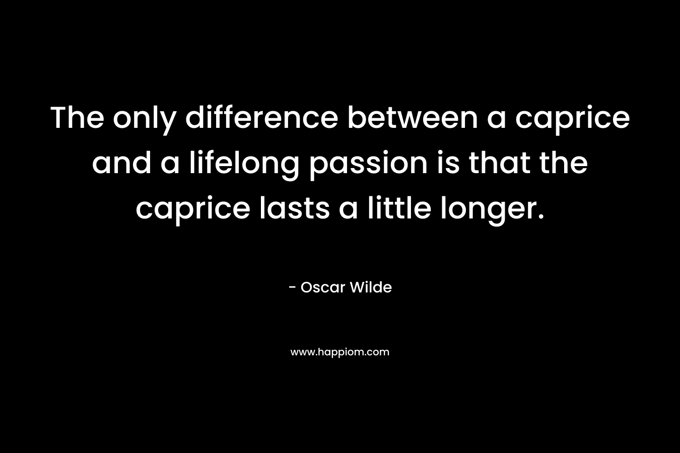 The only difference between a caprice and a lifelong passion is that the caprice lasts a little longer.