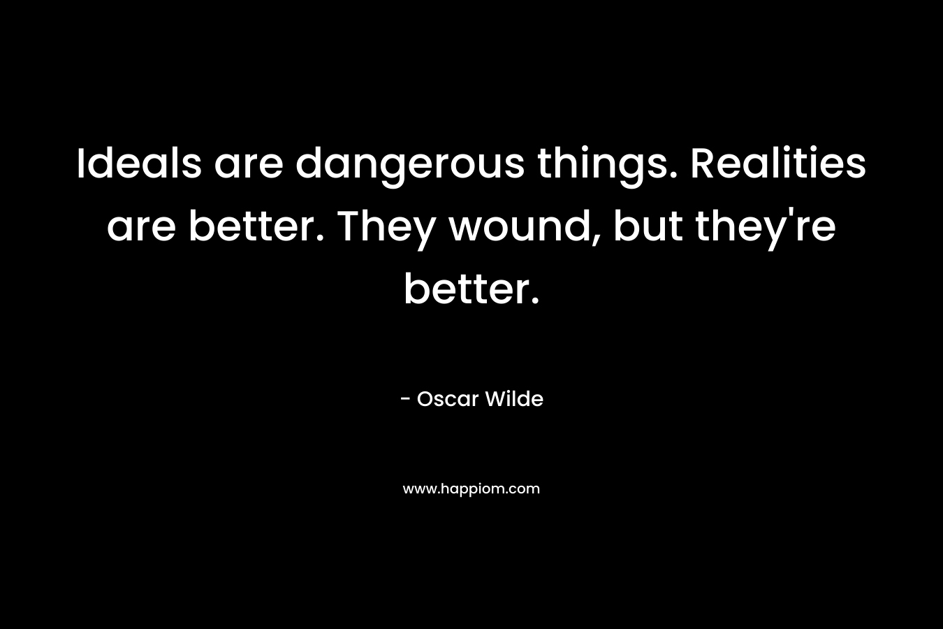 Ideals are dangerous things. Realities are better. They wound, but they're better.