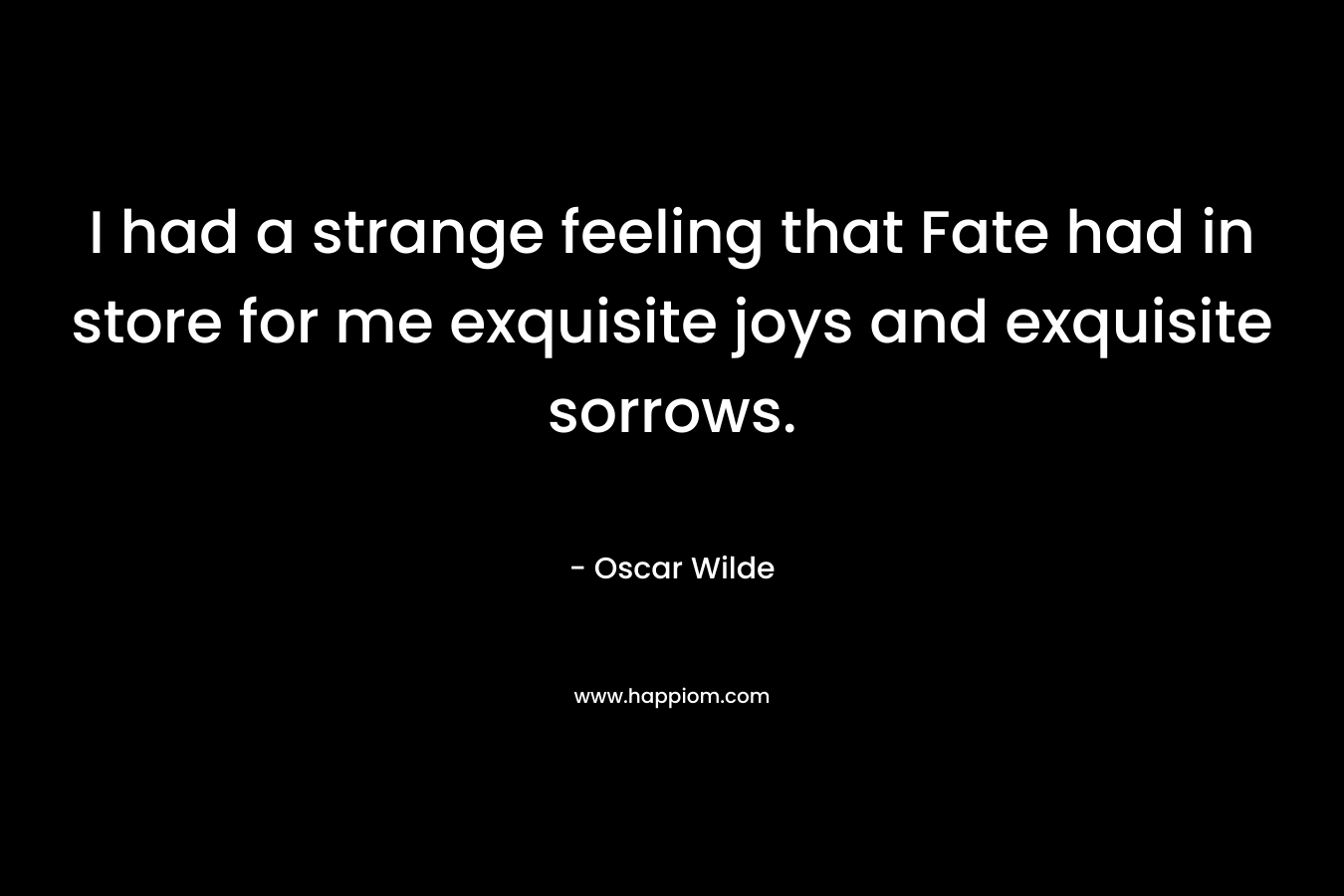 I had a strange feeling that Fate had in store for me exquisite joys and exquisite sorrows.