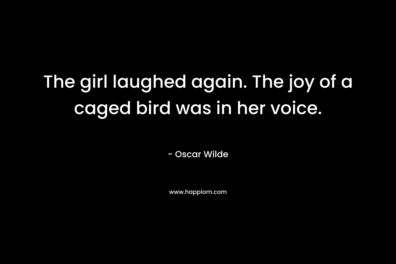 The girl laughed again. The joy of a caged bird was in her voice. – Oscar Wilde