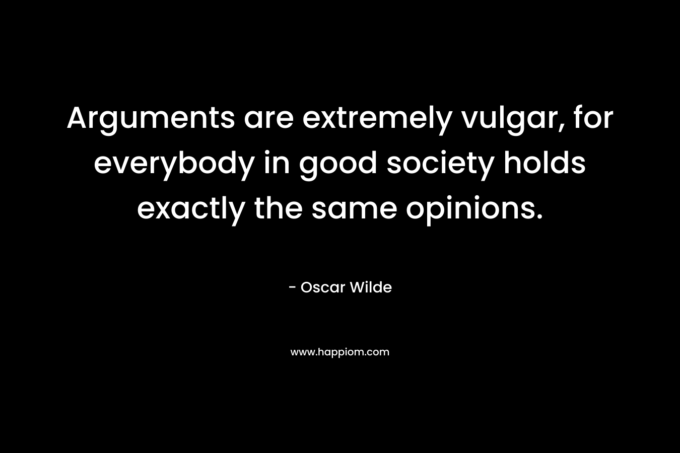 Arguments are extremely vulgar, for everybody in good society holds exactly the same opinions.