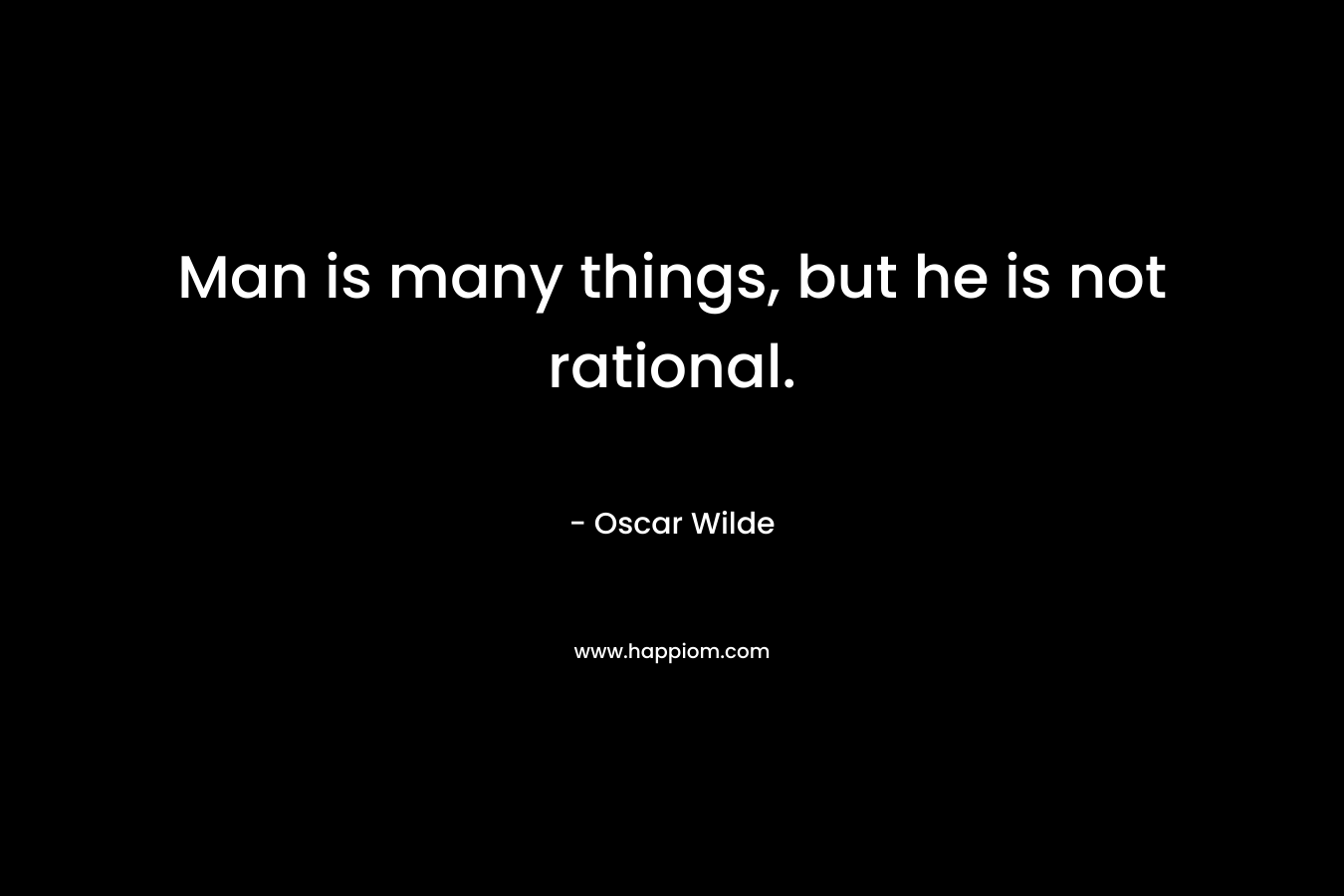 Man is many things, but he is not rational.