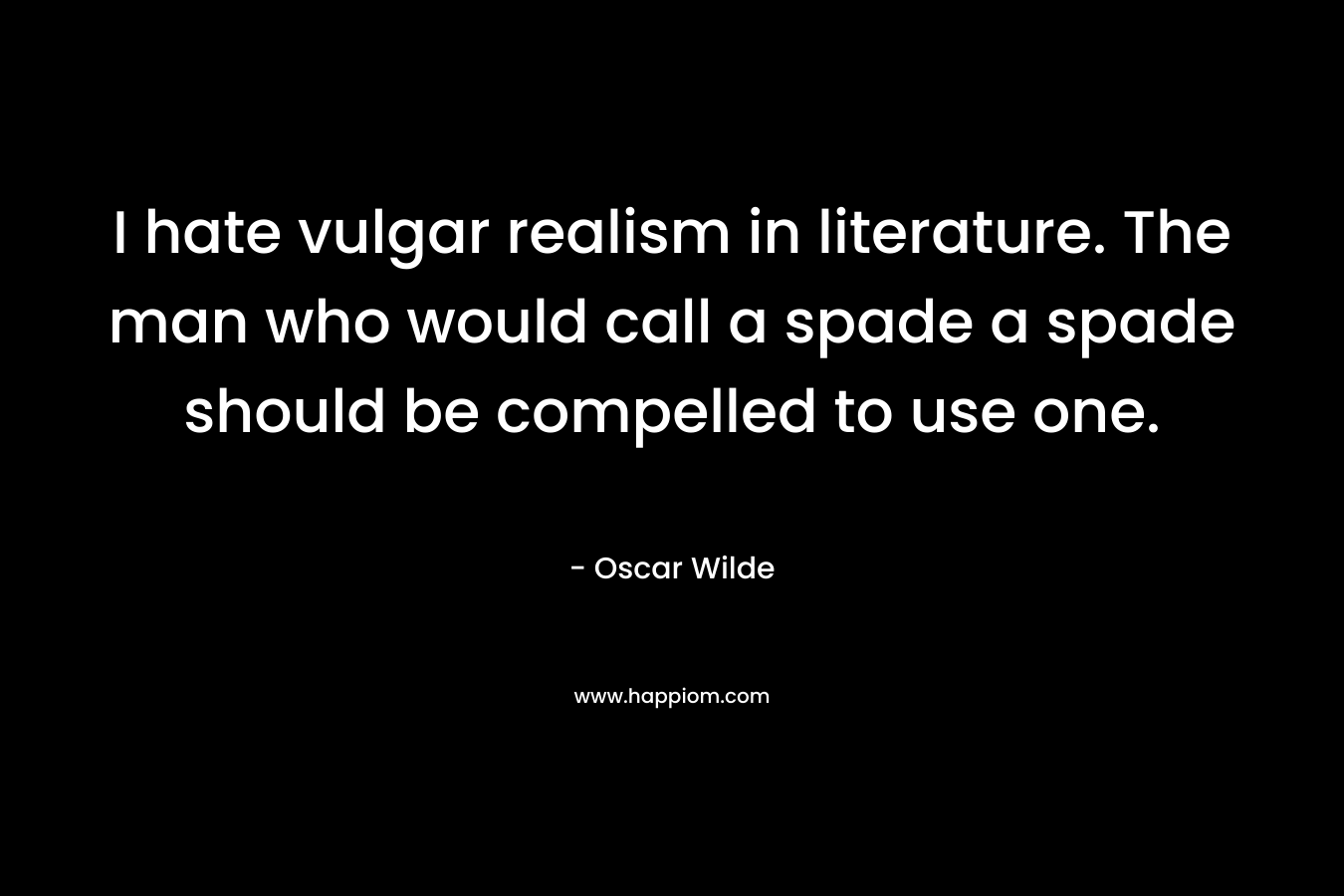 I hate vulgar realism in literature. The man who would call a spade a spade should be compelled to use one.