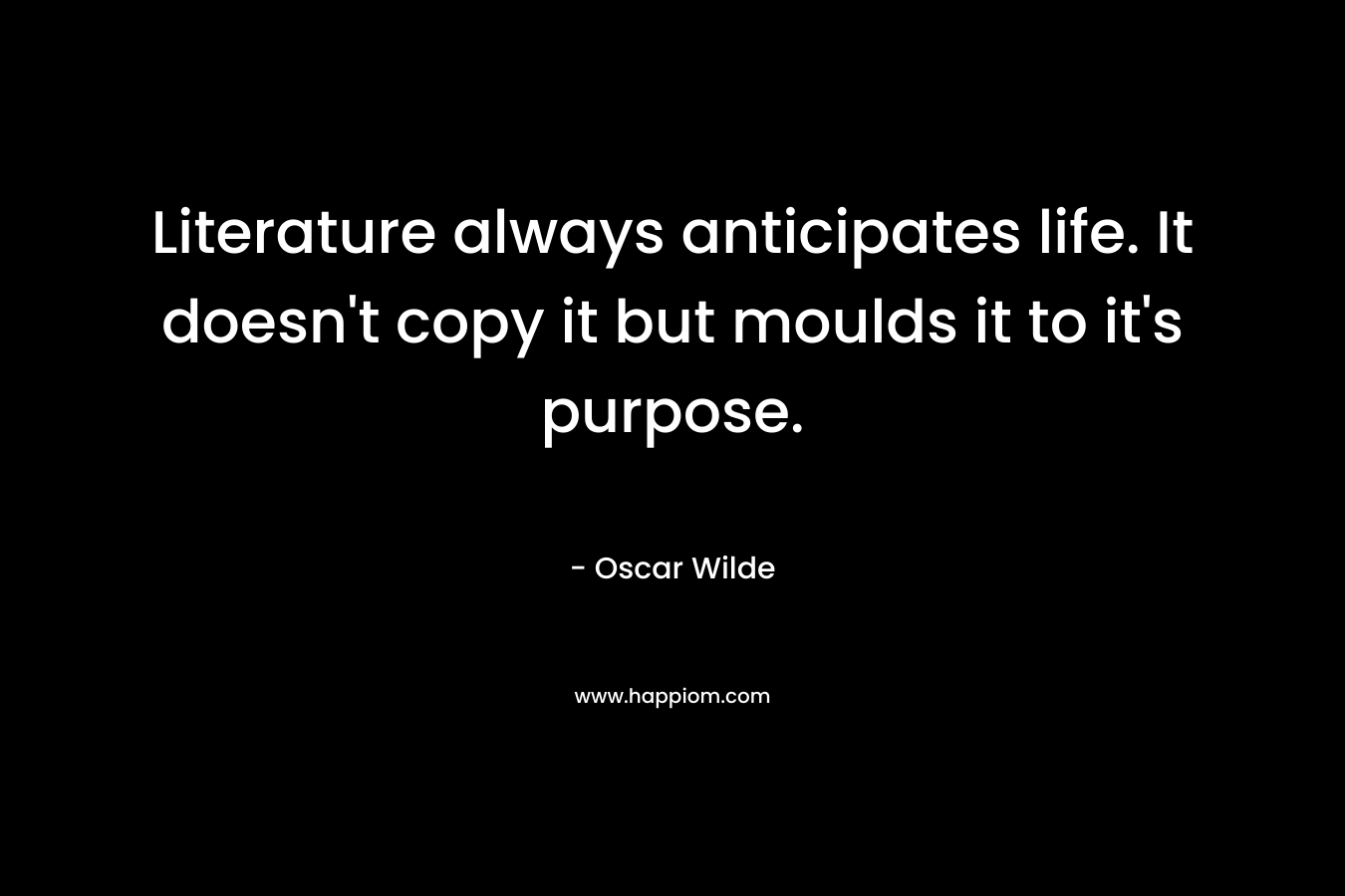 Literature always anticipates life. It doesn't copy it but moulds it to it's purpose.