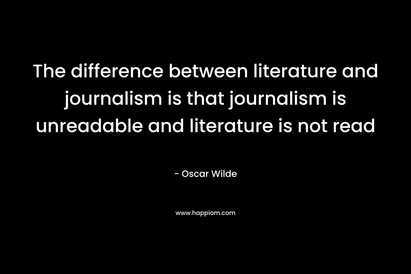 The difference between literature and journalism is that journalism is unreadable and literature is not read