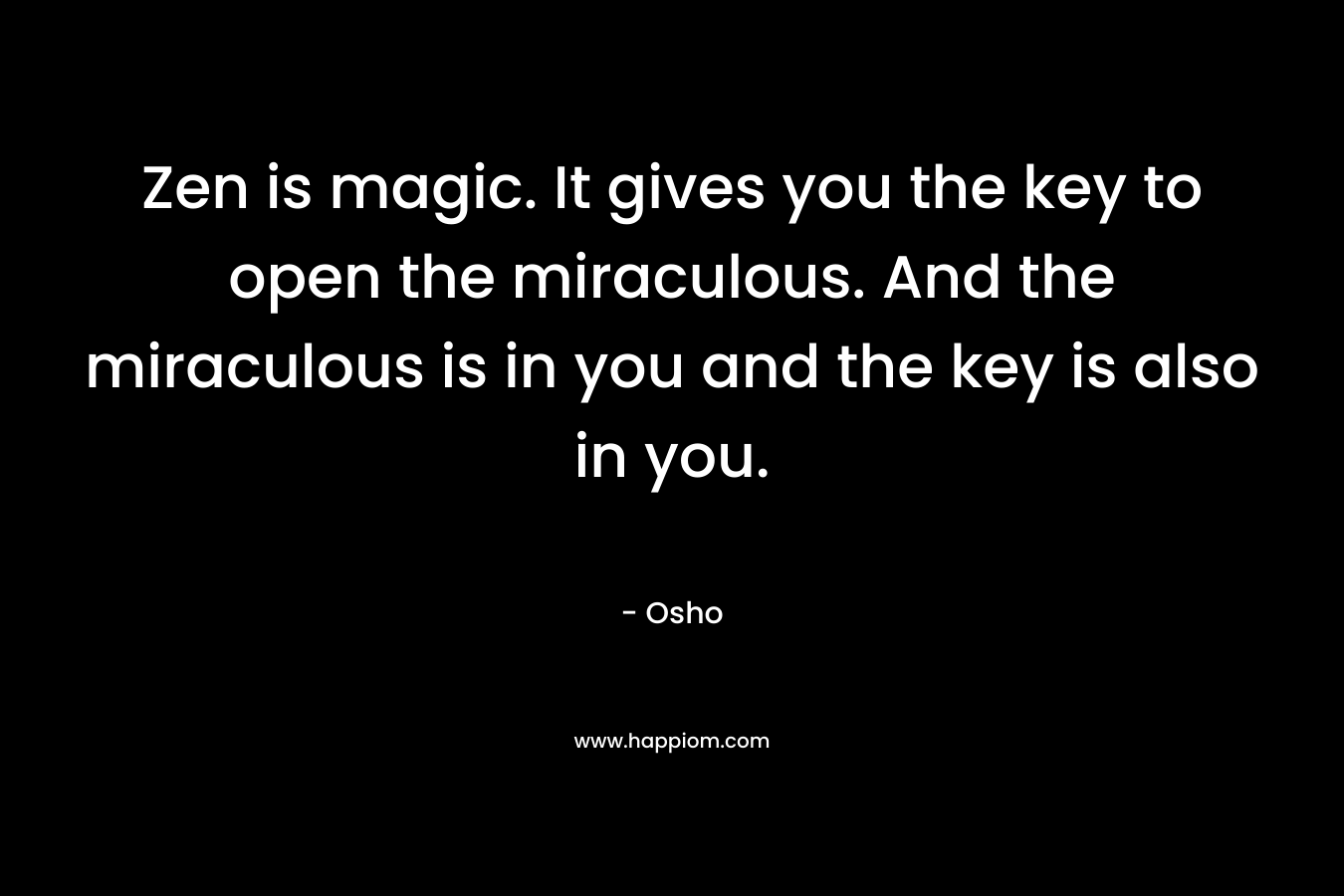 Zen is magic. It gives you the key to open the miraculous. And the miraculous is in you and the key is also in you.