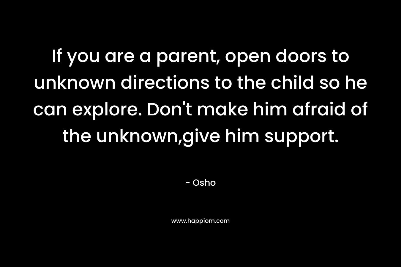 If you are a parent, open doors to unknown directions to the child so he can explore. Don't make him afraid of the unknown,give him support. 