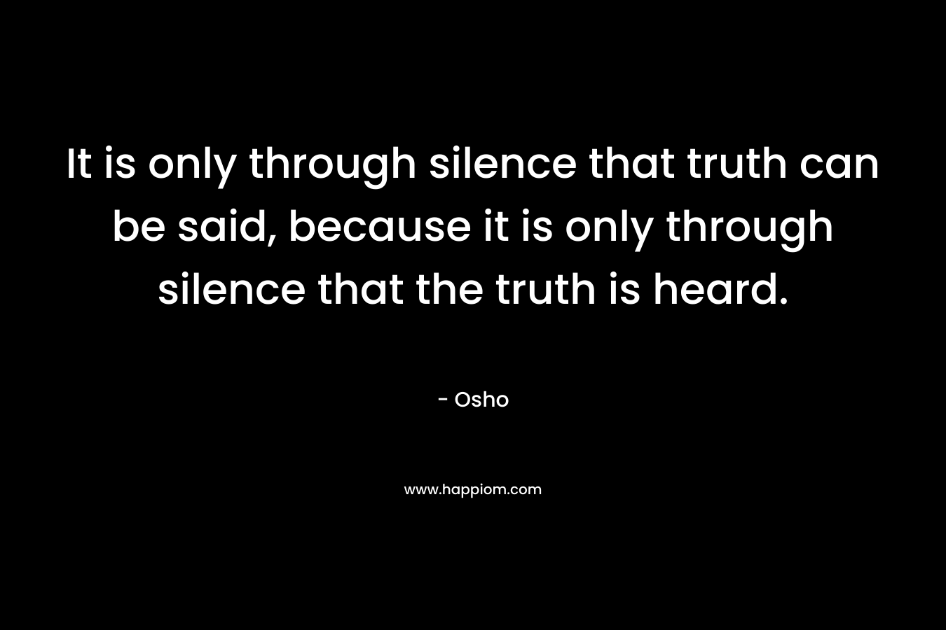 It is only through silence that truth can be said, because it is only through silence that the truth is heard. – Osho