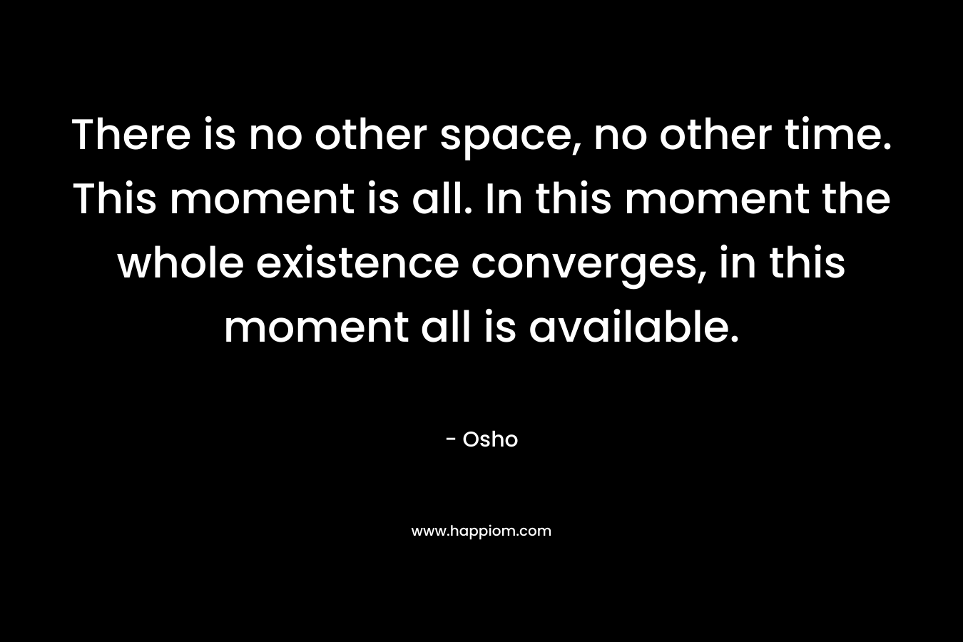 There is no other space, no other time. This moment is all. In this moment the whole existence converges, in this moment all is available.
