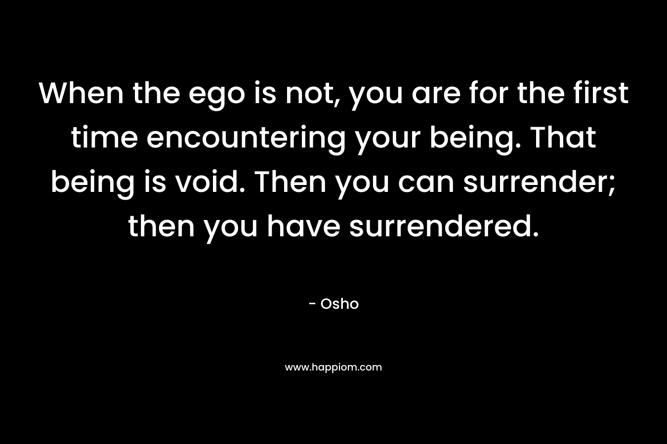 When the ego is not, you are for the first time encountering your being. That being is void. Then you can surrender; then you have surrendered. – Osho