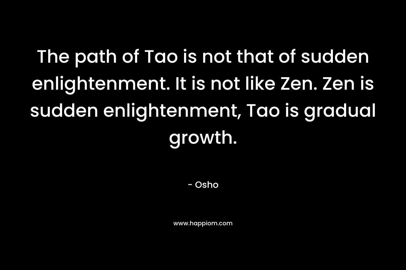 The path of Tao is not that of sudden enlightenment. It is not like Zen. Zen is sudden enlightenment, Tao is gradual growth. – Osho