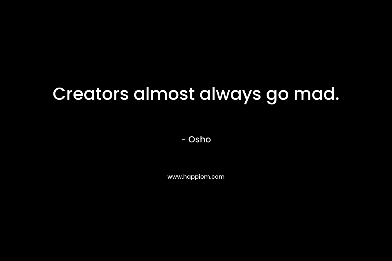 Creators almost always go mad. – Osho