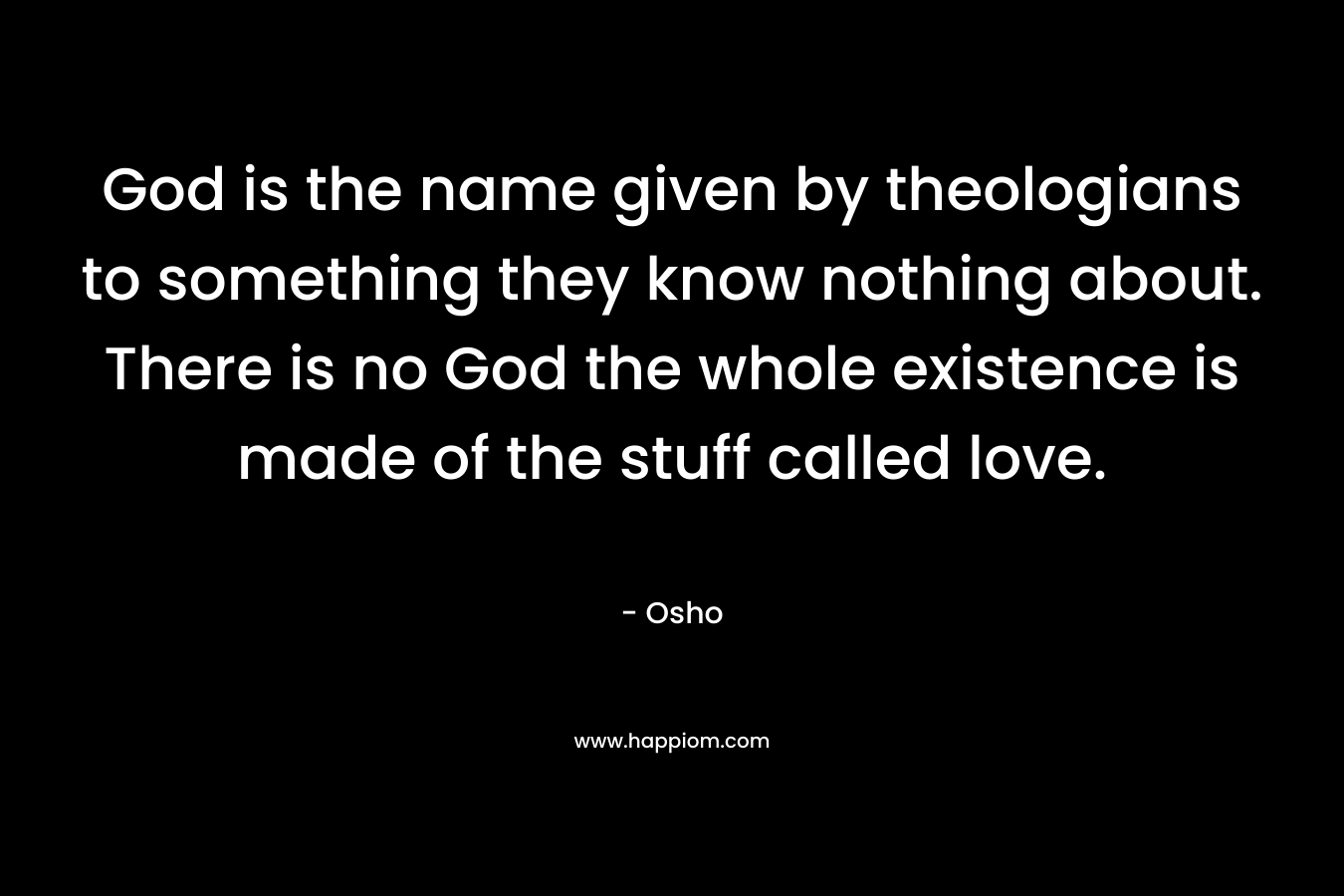 God is the name given by theologians to something they know nothing about. There is no God the whole existence is made of the stuff called love. 