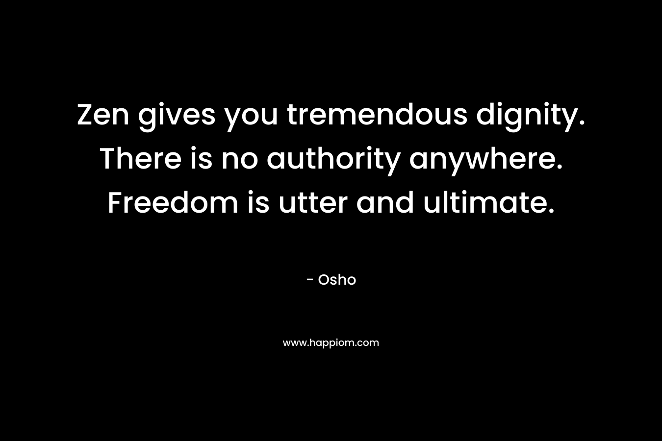 Zen gives you tremendous dignity. There is no authority anywhere. Freedom is utter and ultimate.