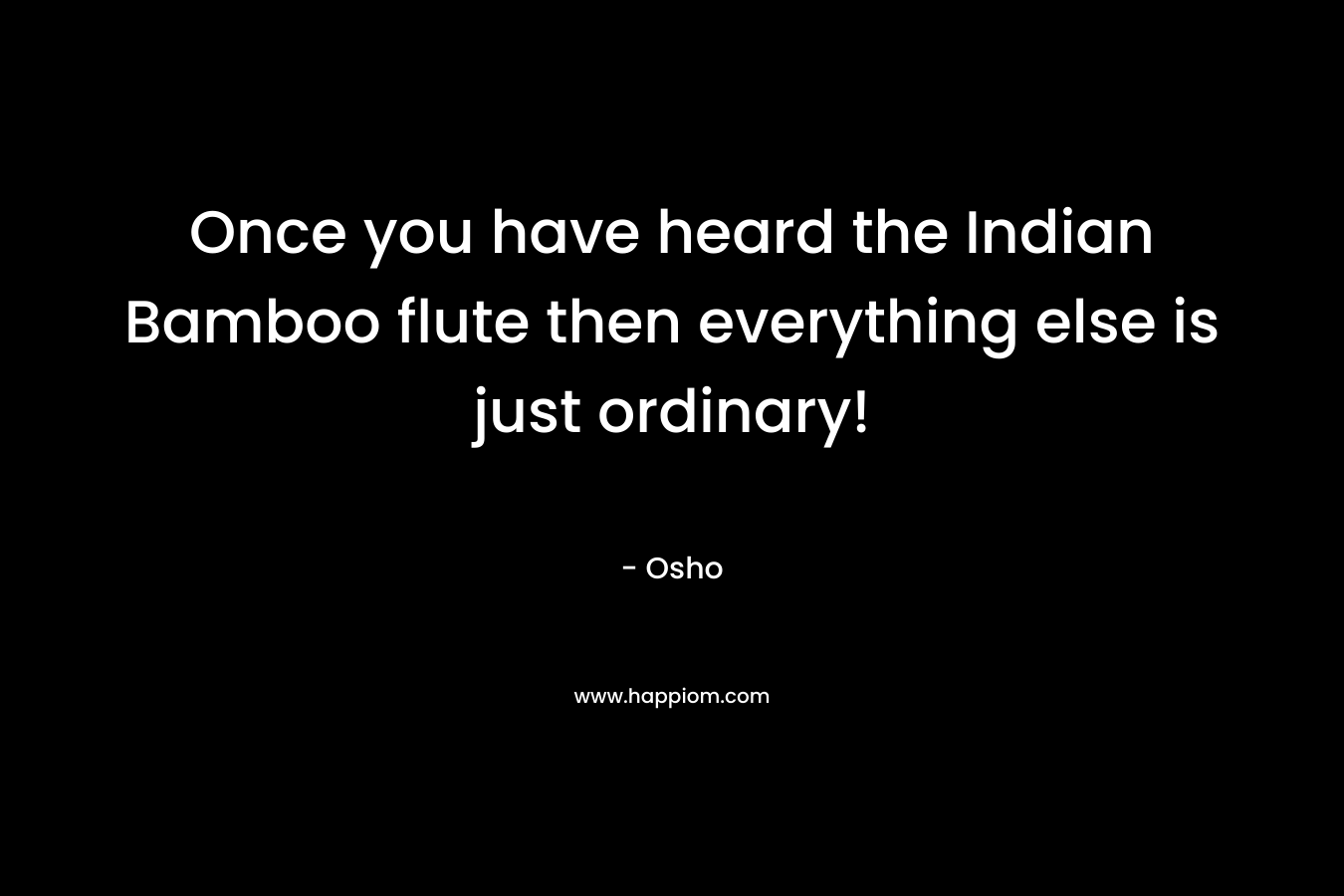 Once you have heard the Indian Bamboo flute then everything else is just ordinary! – Osho
