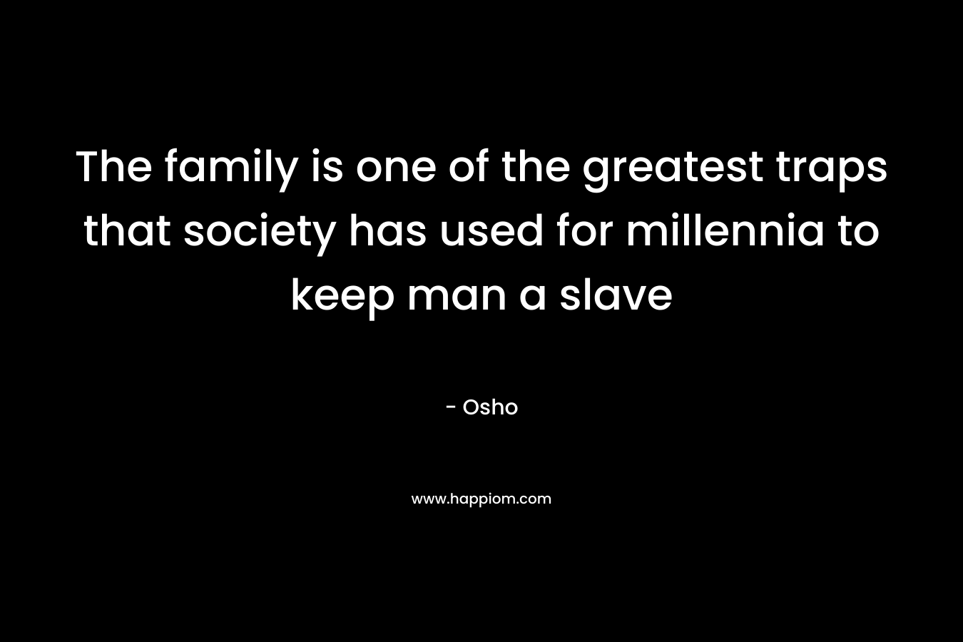 The family is one of the greatest traps that society has used for millennia to keep man a slave – Osho