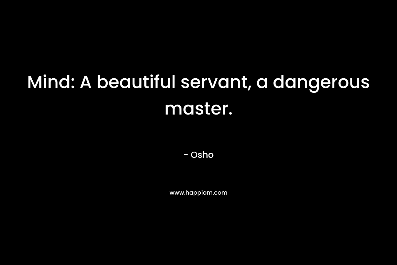 Mind: A beautiful servant, a dangerous master.