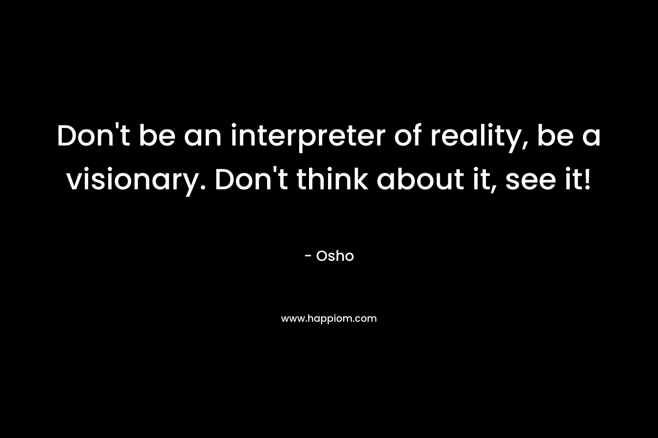 Don't be an interpreter of reality, be a visionary. Don't think about it, see it!