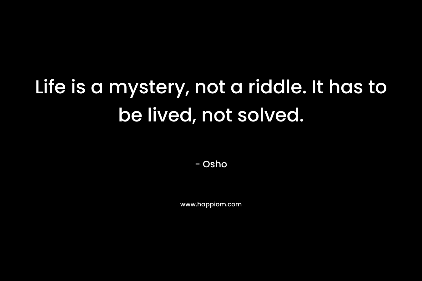Life is a mystery, not a riddle. It has to be lived, not solved.