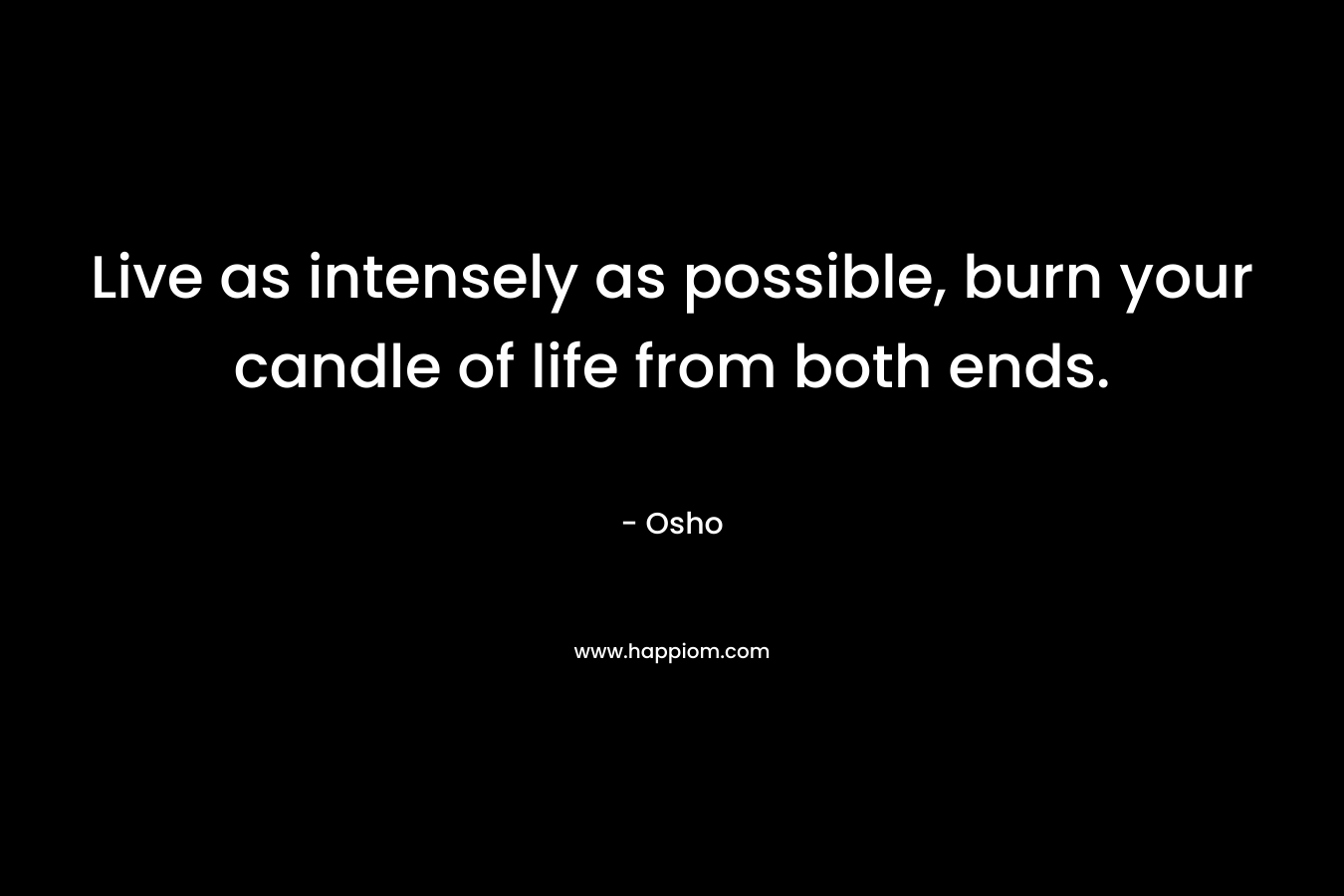 Live as intensely as possible, burn your candle of life from both ends.