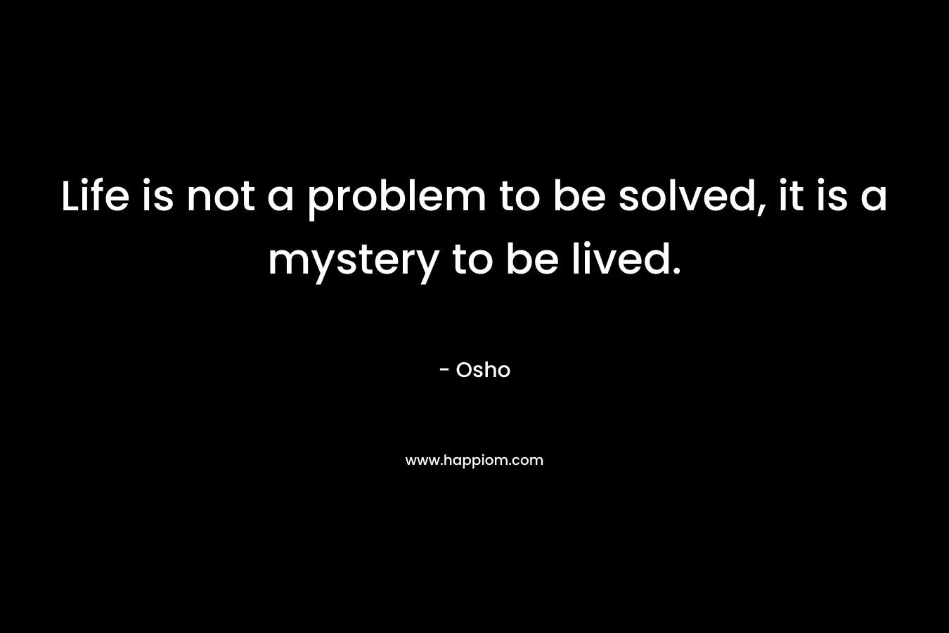 Life is not a problem to be solved, it is a mystery to be lived.
