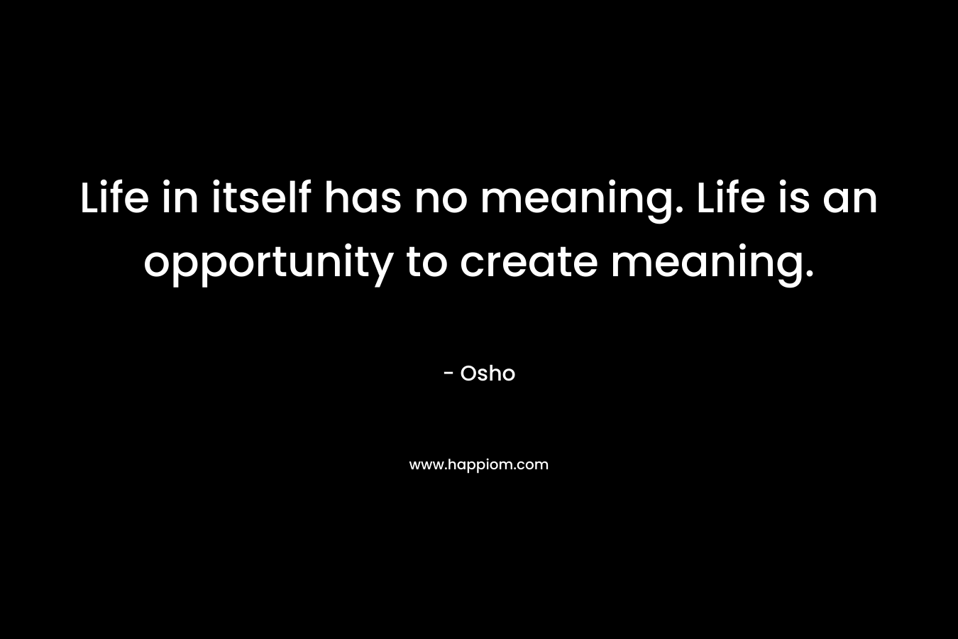 Life in itself has no meaning. Life is an opportunity to create meaning.