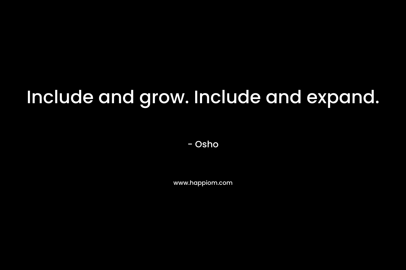 Include and grow. Include and expand. – Osho