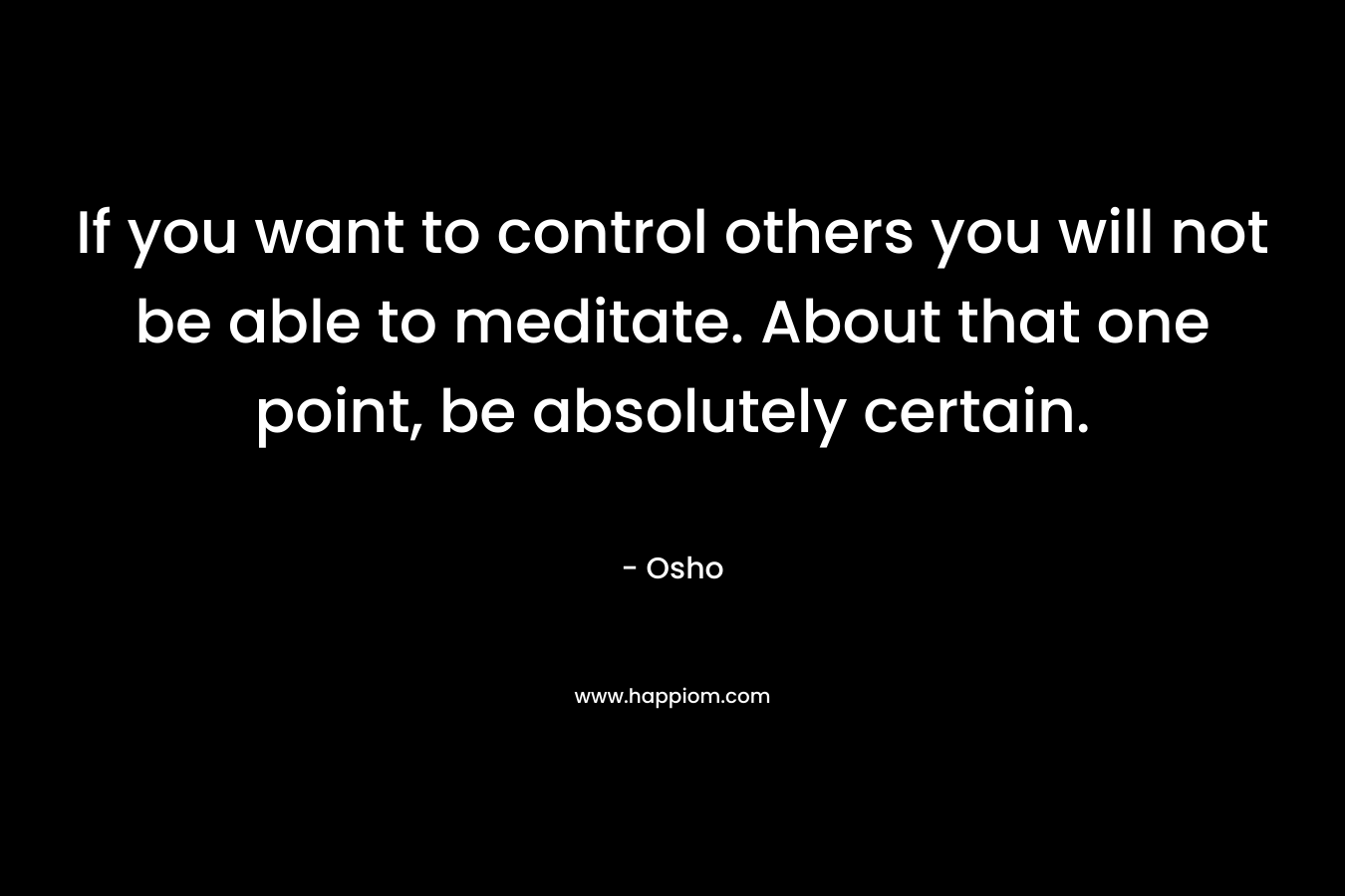 If you want to control others you will not be able to meditate. About that one point, be absolutely certain.