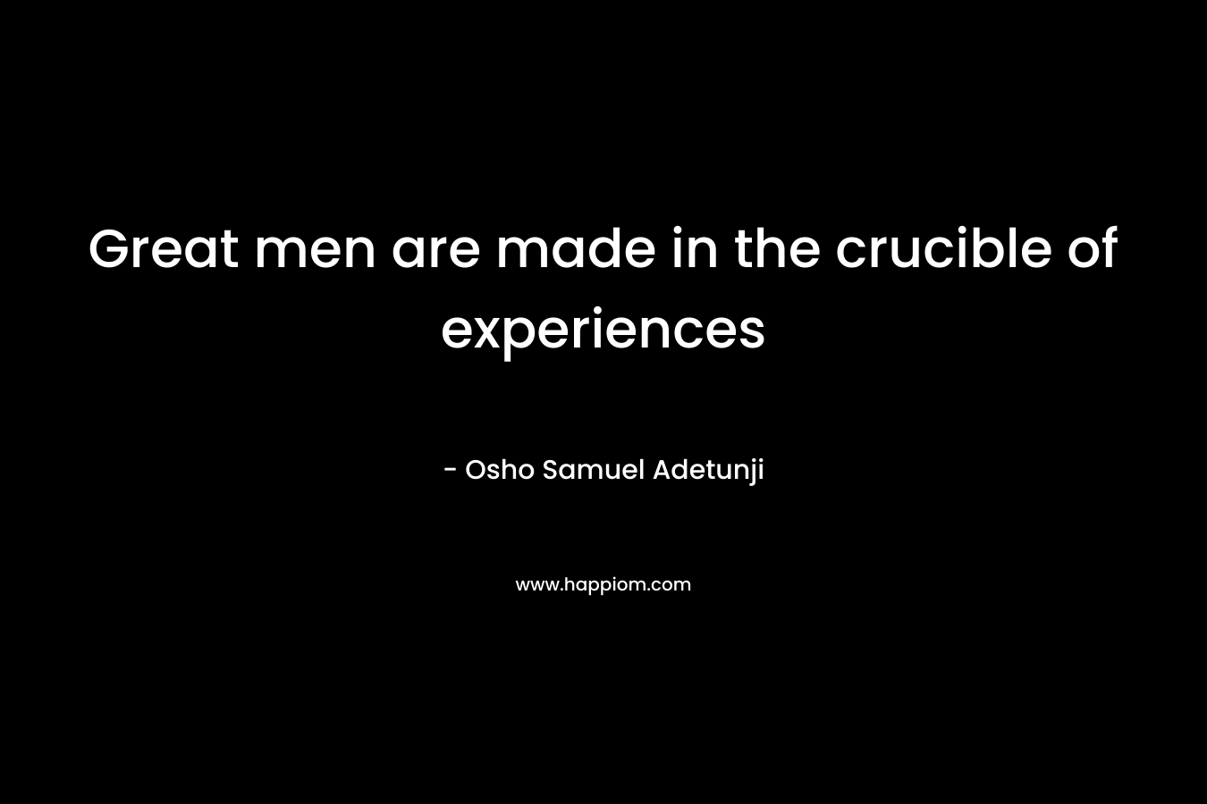 Great men are made in the crucible of experiences