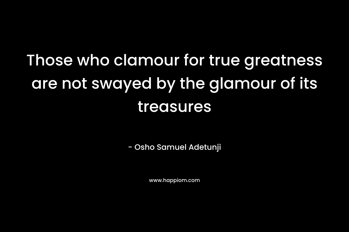 Those who clamour for true greatness are not swayed by the glamour of its treasures – Osho Samuel Adetunji