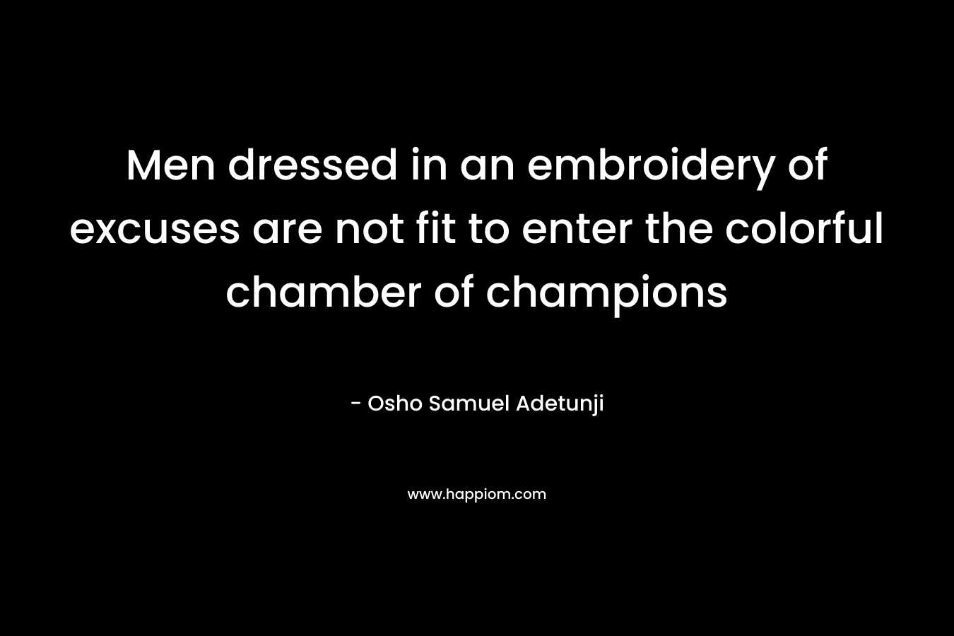 Men dressed in an embroidery of excuses are not fit to enter the colorful chamber of champions – Osho Samuel Adetunji
