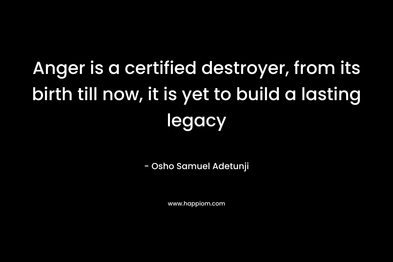 Anger is a certified destroyer, from its birth till now, it is yet to build a lasting legacy
