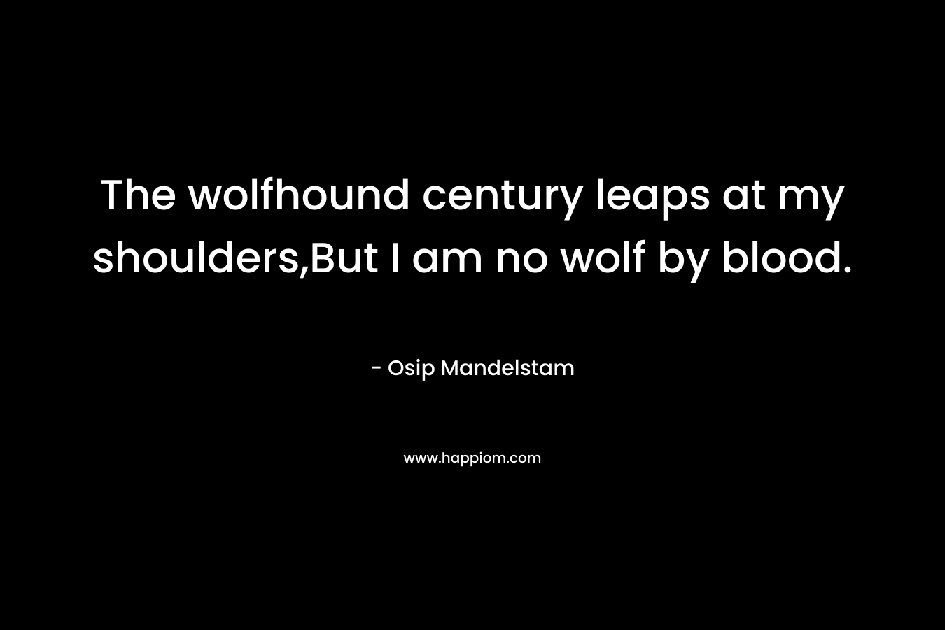 The wolfhound century leaps at my shoulders,But I am no wolf by blood. – Osip Mandelstam